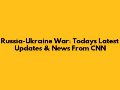 Russia-Ukraine War: Today's Latest Updates & News From CNN