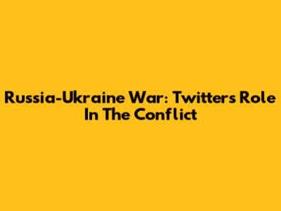 Russia-Ukraine War: Twitter's Role In The Conflict