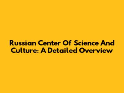 Russian Center Of Science And Culture: A Detailed Overview