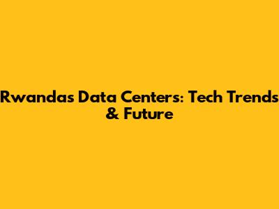 Rwanda's Data Centers: Tech Trends & Future