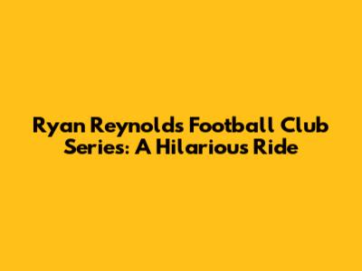 Ryan Reynolds' Football Club Series: A Hilarious Ride