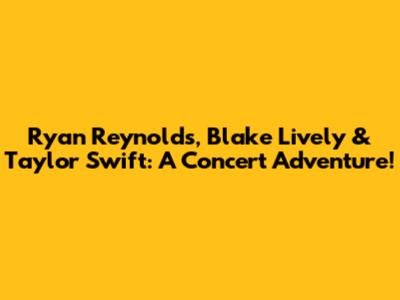 Ryan Reynolds, Blake Lively & Taylor Swift: A Concert Adventure!