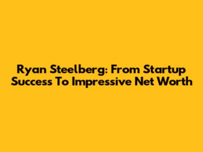 Ryan Steelberg: From Startup Success To Impressive Net Worth