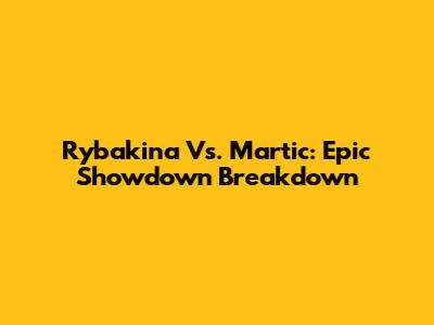 Rybakina Vs. Martic: Epic Showdown Breakdown
