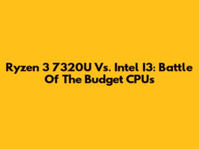 Ryzen 3 7320U Vs. Intel I3: Battle Of The Budget CPUs