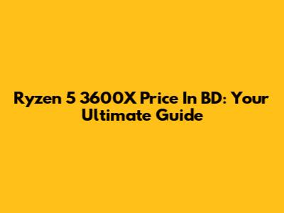 Ryzen 5 3600X Price In BD: Your Ultimate Guide
