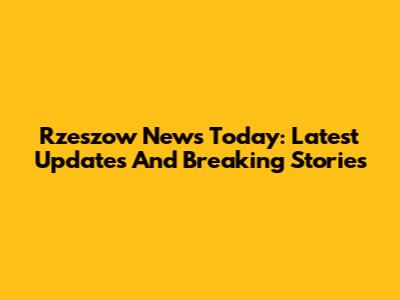 Rzeszow News Today: Latest Updates And Breaking Stories