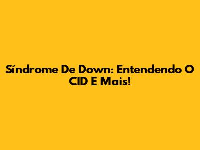 Síndrome De Down: Entendendo O CID E Mais!