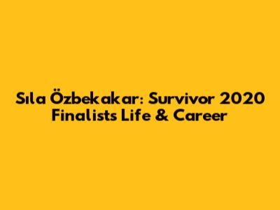 Sıla Özbekakar: Survivor 2020 Finalist's Life & Career