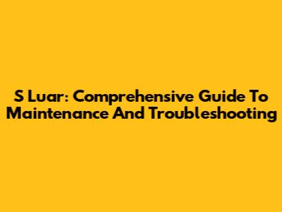 S Luar: Comprehensive Guide To Maintenance And Troubleshooting