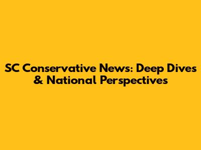 SC Conservative News: Deep Dives & National Perspectives