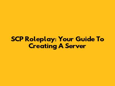 SCP Roleplay: Your Guide To Creating A Server