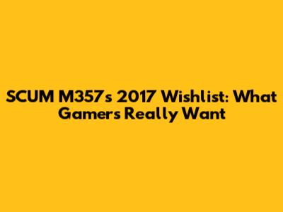 SCUM M357's 2017 Wishlist: What Gamers Really Want