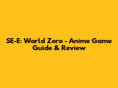 SE-E: World Zero - Anime Game Guide & Review