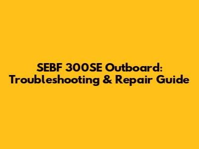 SEBF 300SE Outboard: Troubleshooting & Repair Guide