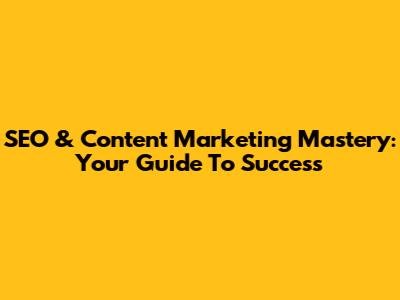 SEO & Content Marketing Mastery: Your Guide To Success