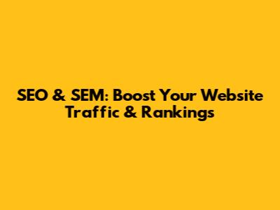 SEO & SEM: Boost Your Website Traffic & Rankings