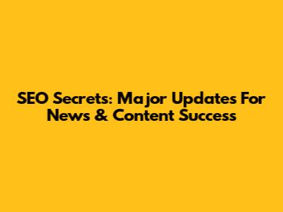 SEO Secrets: Major Updates For News & Content Success
