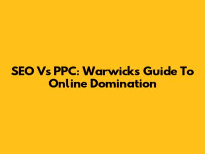 SEO Vs PPC: Warwick's Guide To Online Domination
