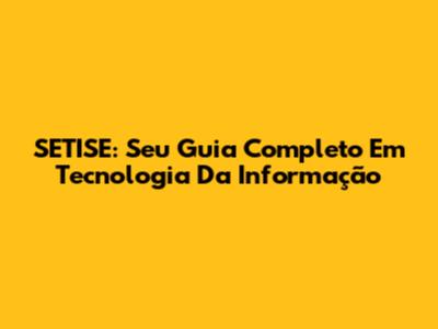 SETISE: Seu Guia Completo Em Tecnologia Da Informação