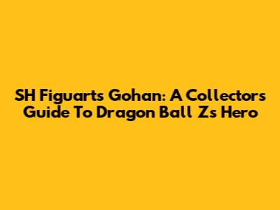 SH Figuarts Gohan: A Collector's Guide To Dragon Ball Z's Hero