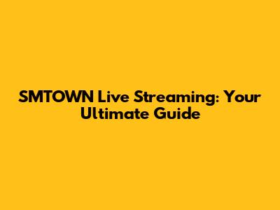 SMTOWN Live Streaming: Your Ultimate Guide