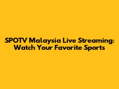 SPOTV Malaysia Live Streaming: Watch Your Favorite Sports