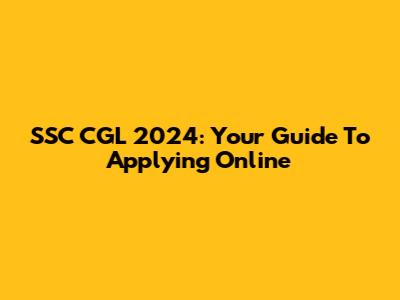 SSC CGL 2024: Your Guide To Applying Online