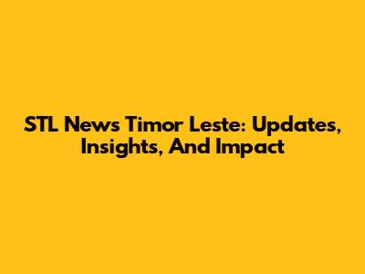 STL News Timor Leste: Updates, Insights, And Impact