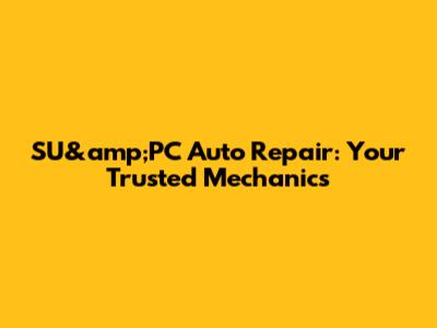 SU&amp;PC Auto Repair: Your Trusted Mechanics