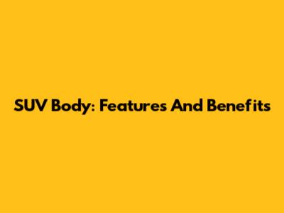 SUV Body: Features And Benefits