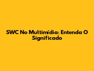 SWC No Multimídia: Entenda O Significado