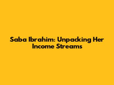 Saba Ibrahim: Unpacking Her Income Streams