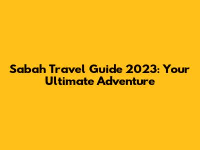 Sabah Travel Guide 2023: Your Ultimate Adventure