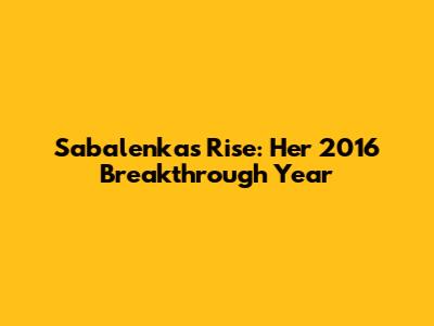 Sabalenka's Rise: Her 2016 Breakthrough Year