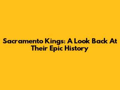 Sacramento Kings: A Look Back At Their Epic History