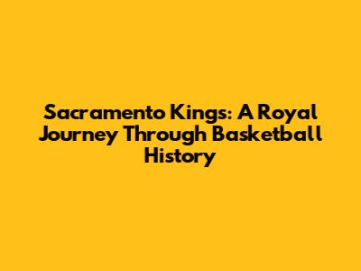 Sacramento Kings: A Royal Journey Through Basketball History