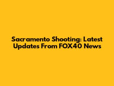 Sacramento Shooting: Latest Updates From FOX40 News