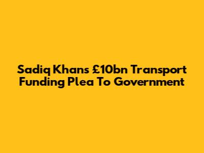 Sadiq Khan's £10bn Transport Funding Plea To Government