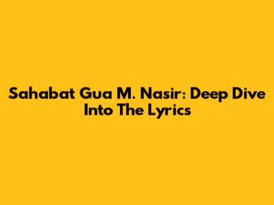 Sahabat Gua M. Nasir: Deep Dive Into The Lyrics
