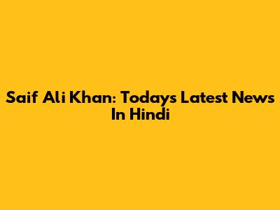 Saif Ali Khan: Today's Latest News In Hindi