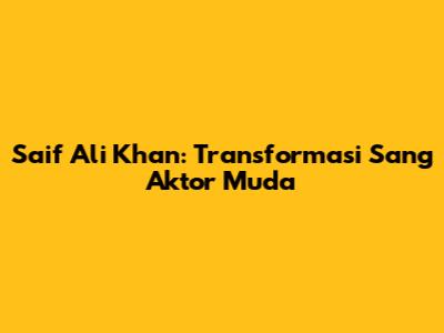 Saif Ali Khan: Transformasi Sang Aktor Muda