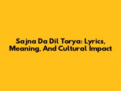 Sajna Da Dil Torya: Lyrics, Meaning, And Cultural Impact