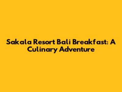 Sakala Resort Bali Breakfast: A Culinary Adventure