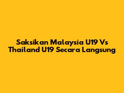 Saksikan Malaysia U19 Vs Thailand U19 Secara Langsung