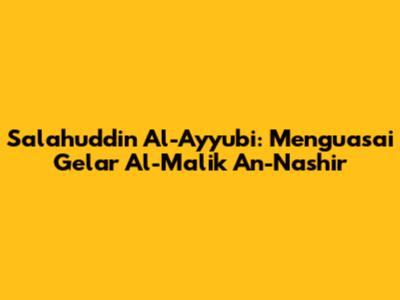 Salahuddin Al-Ayyubi: Menguasai Gelar "Al-Malik An-Nashir"