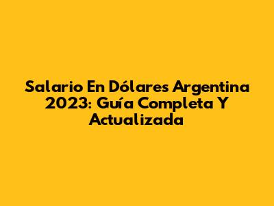 Salario En Dólares Argentina 2023: Guía Completa Y Actualizada