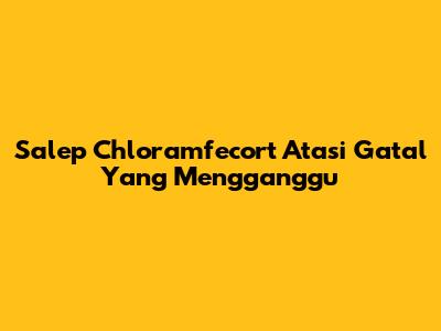 Salep Chloramfecort Atasi Gatal Yang Mengganggu