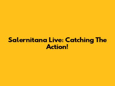 Salernitana Live: Catching The Action!