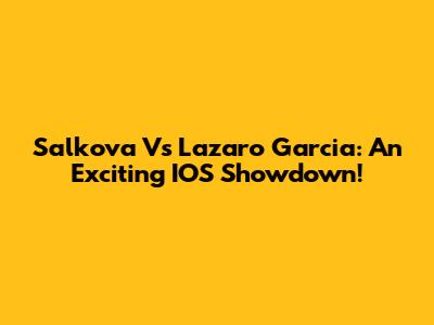 Salkova Vs Lazaro Garcia: An Exciting IOS Showdown!